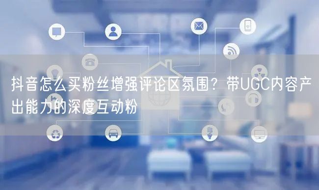 抖音怎么买粉丝增强评论区氛围？带UGC内
