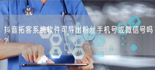 抖音拓客系统软件可导出粉丝手机号或微信号