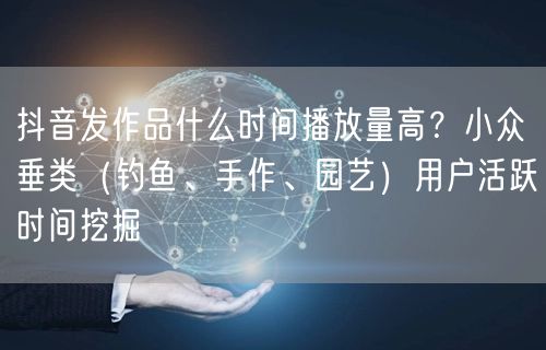 抖音发作品什么时间播放量高？小众垂类（钓