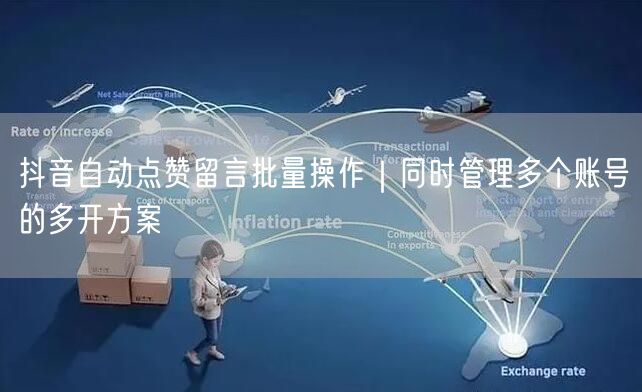 抖音自动点赞留言批量操作｜同时管理多个账