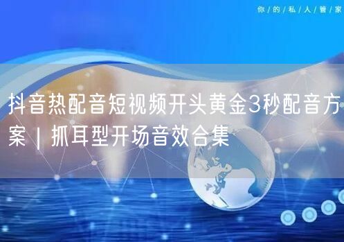 抖音热配音短视频开头黄金3秒配音方案｜抓