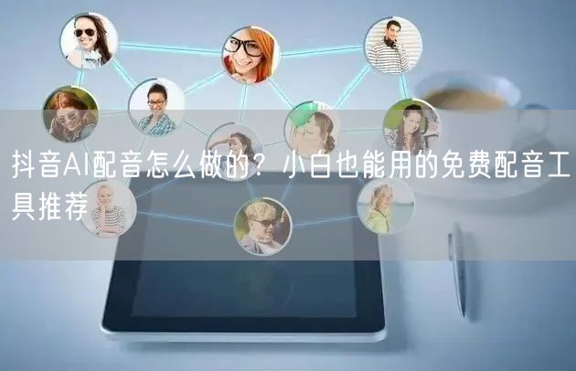 抖音AI配音怎么做的？小白也能用的免费配