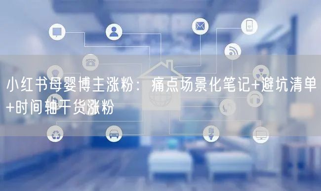 小红书母婴博主涨粉：痛点场景化笔记+避坑