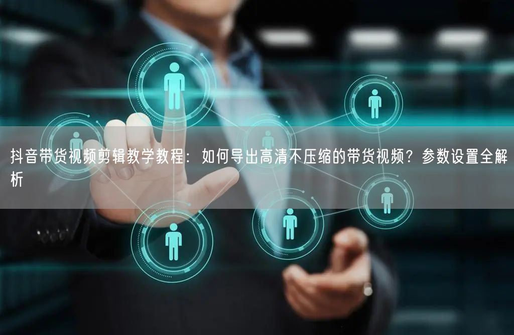 抖音带货视频剪辑教学教程：如何导出高清不