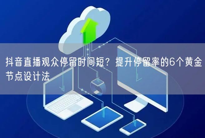 抖音直播观众停留时间短？提升停留率的6个