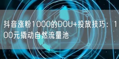 抖音涨粉1000的DOU+投放技巧：10