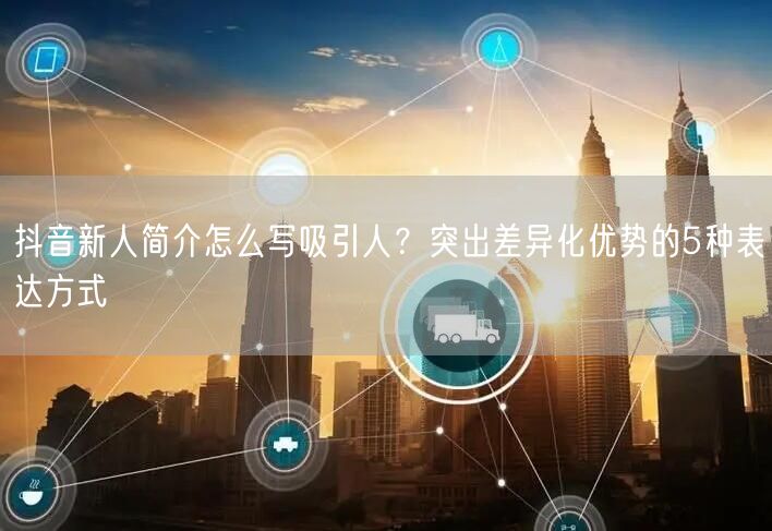 抖音新人简介怎么写吸引人？突出差异化优势
