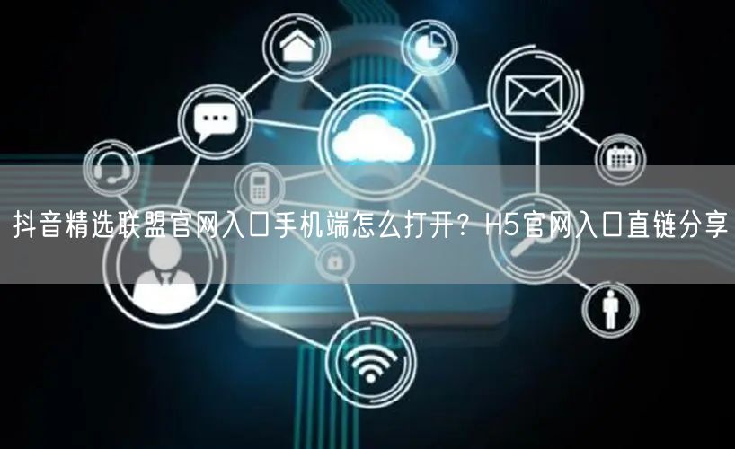 抖音精选联盟官网入口手机端怎么打开？H5