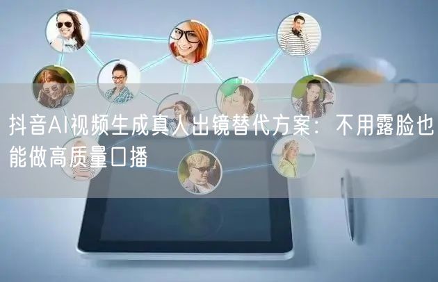 抖音AI视频生成真人出镜替代方案：不用露
