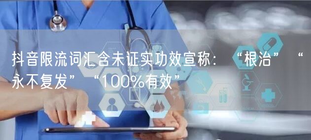 抖音限流词汇含未证实功效宣称：“根治”“