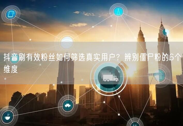 抖音刷有效粉丝如何筛选真实用户？辨别僵尸