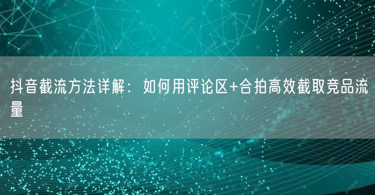 抖音截流方法详解：如何用评论区+合拍高效