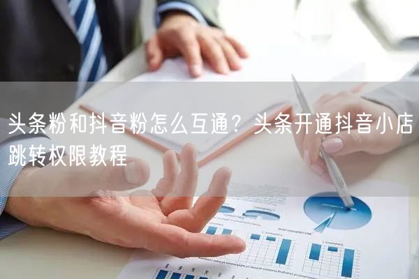 头条粉和抖音粉怎么互通？头条开通抖音小店