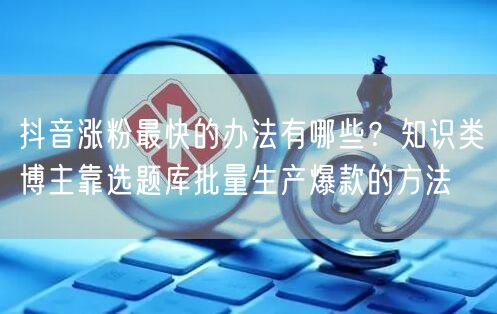 抖音涨粉最快的办法有哪些？知识类博主靠选