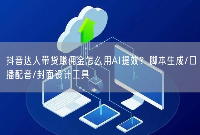 抖音达人带货赚佣金怎么用AI提效？脚本生