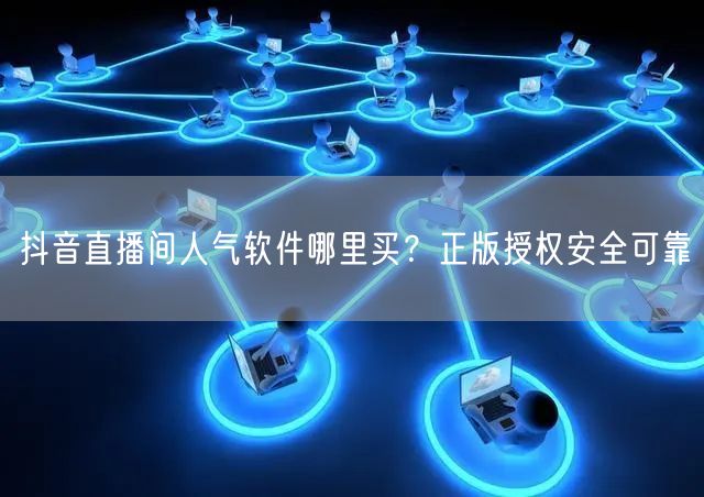 抖音直播间人气软件哪里买？正版授权安全可