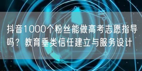 抖音1000个粉丝能做高考志愿指导吗？教