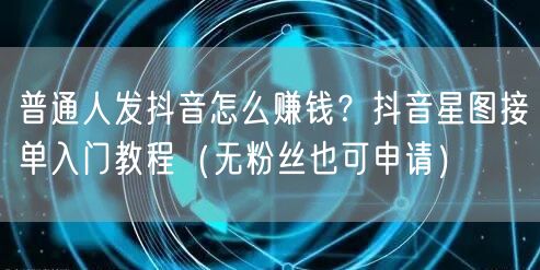 普通人发抖音怎么赚钱？抖音星图接单入门教