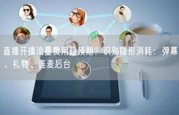直播开播流量费用超预期？识别隐形消耗：弹
