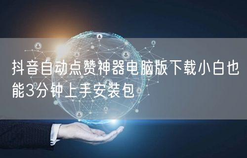 抖音自动点赞神器电脑版下载小白也能3分钟