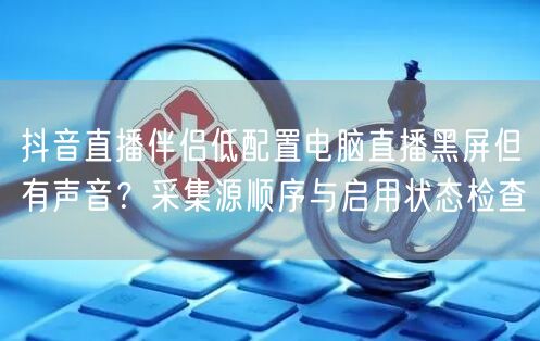 抖音直播伴侣低配置电脑直播黑屏但有声音？