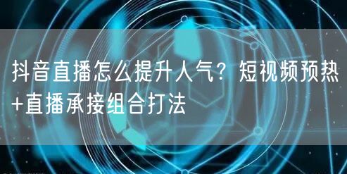 抖音直播怎么提升人气？短视频预热+直播承