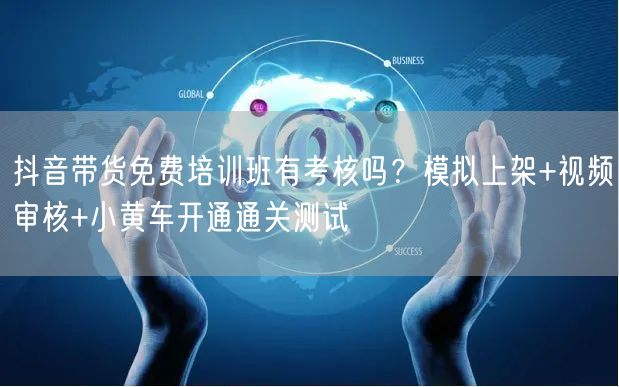 抖音带货免费培训班有考核吗？模拟上架+视