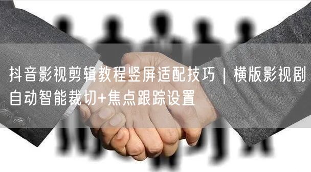 抖音影视剪辑教程竖屏适配技巧｜横版影视剧