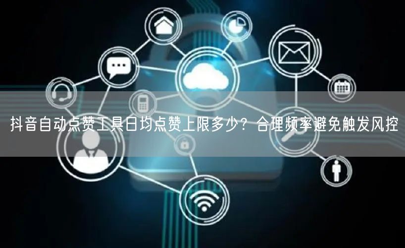 抖音自动点赞工具日均点赞上限多少？合理频