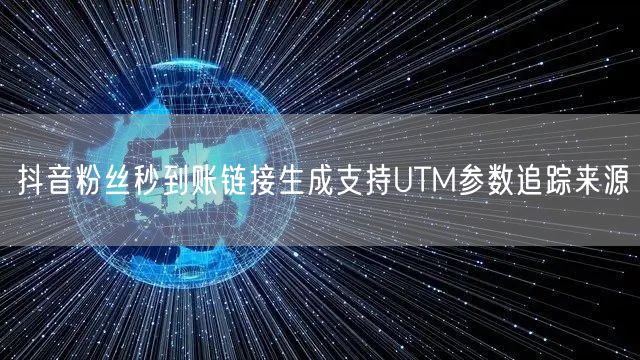抖音粉丝秒到账链接生成支持UTM参数追踪