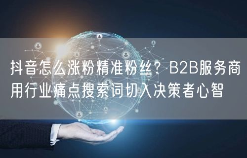 抖音怎么涨粉精准粉丝？B2B服务商用行业