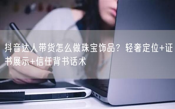 抖音达人带货怎么做珠宝饰品？轻奢定位+证