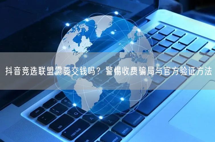 抖音竞选联盟需要交钱吗？警惕收费骗局与官