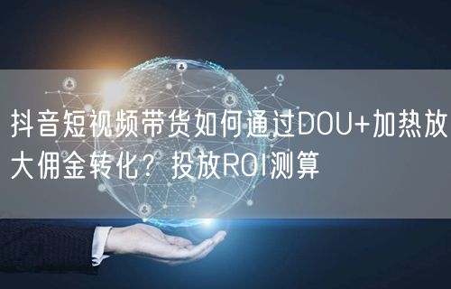 抖音短视频带货如何通过DOU+加热放大佣
