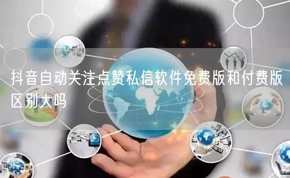 抖音自动关注点赞私信软件免费版和付费版区