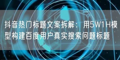 抖音热门标题文案拆解：用5W1H模型构建