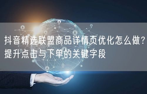 抖音精选联盟商品详情页优化怎么做？提升点