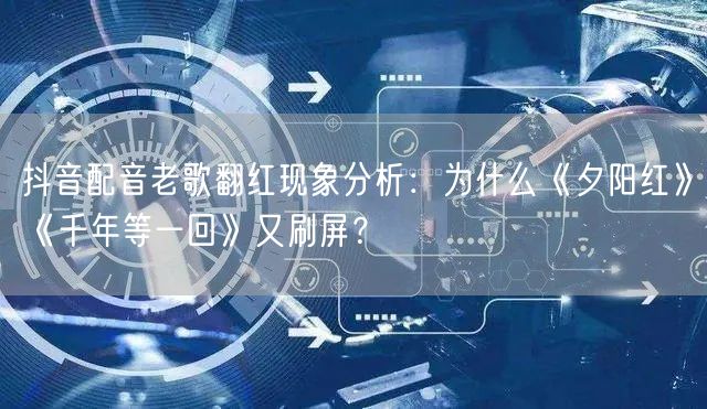 抖音配音老歌翻红现象分析：为什么《夕阳红