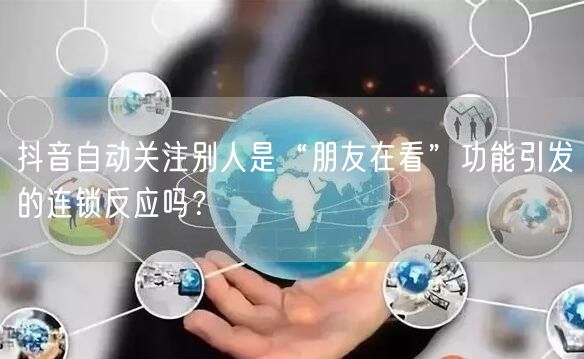 抖音自动关注别人是“朋友在看”功能引发的
