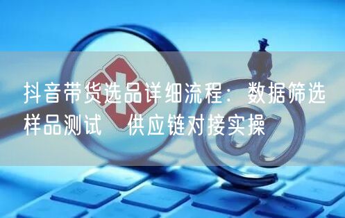 抖音带货选品详细流程：数据筛选→样品测试