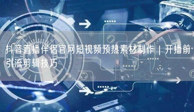 抖音直播伴侣官网短视频预热素材制作｜开播