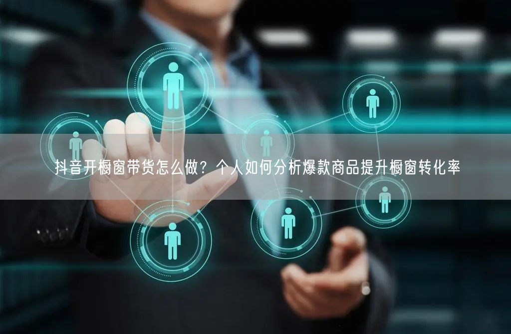 抖音开橱窗带货怎么做？个人如何分析爆款商