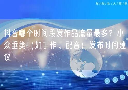 抖音哪个时间段发作品流量最多？小众垂类（