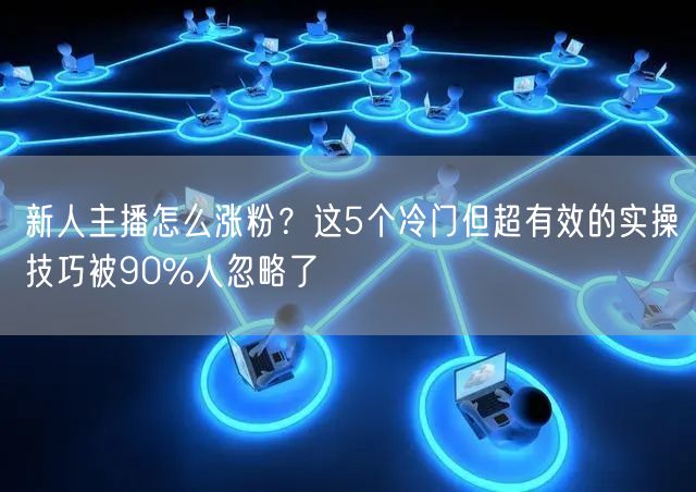 新人主播怎么涨粉？这5个冷门但超有效的实