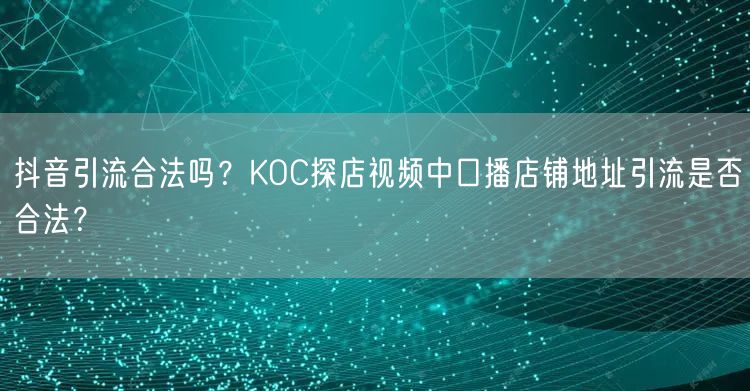 抖音引流合法吗？KOC探店视频中口播店铺