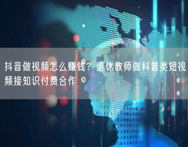 抖音做视频怎么赚钱？退休教师做科普类短视