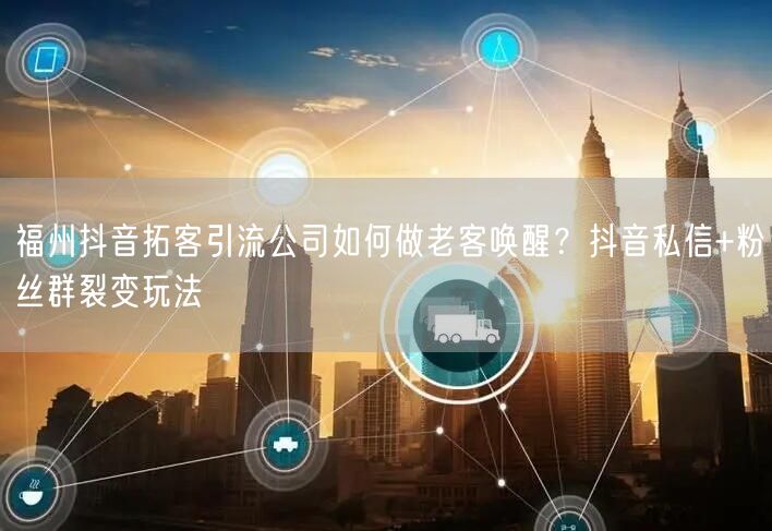 福州抖音拓客引流公司如何做老客唤醒？抖音