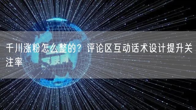 千川涨粉怎么整的？评论区互动话术设计提升