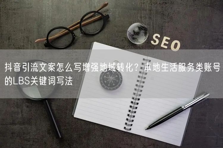 抖音引流文案怎么写增强地域转化？本地生活